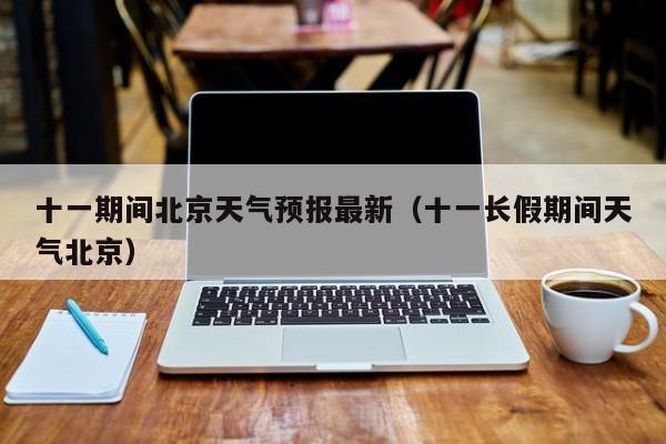 十一期间北京天气预报最新(十一长假期间天气北京)