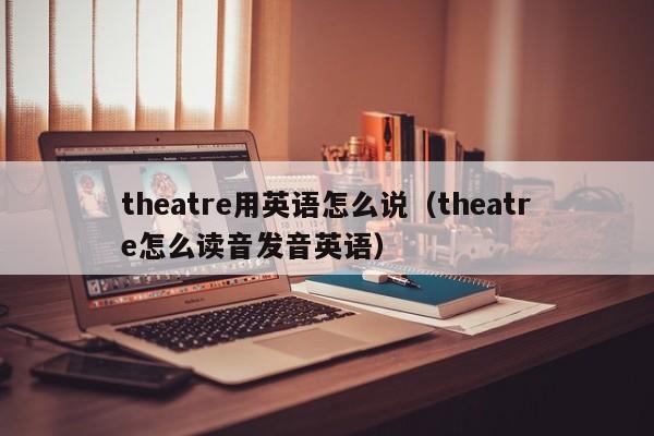 theatre用英语怎么说(theatre怎么读音发音英语)