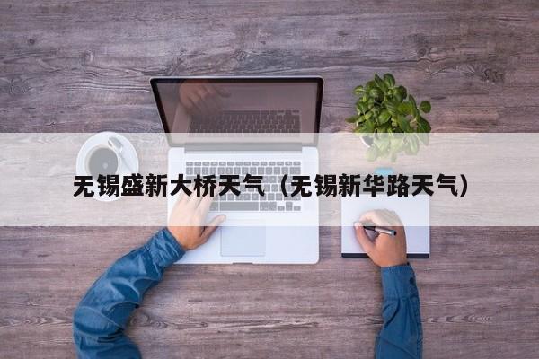 无锡盛新大桥天气(无锡新华路天气)