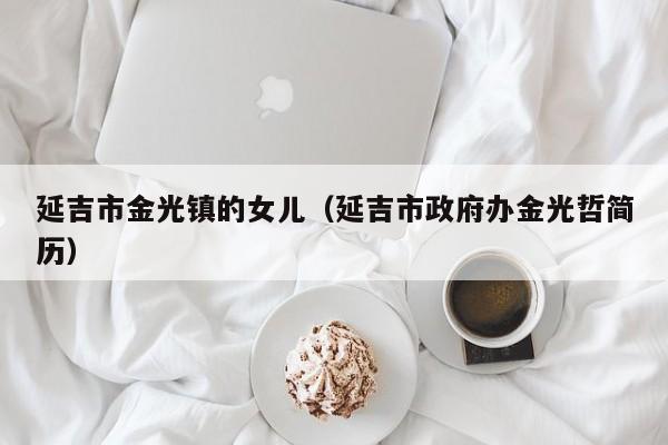 延吉市金光镇的女儿(延吉市政府办金光哲简历)