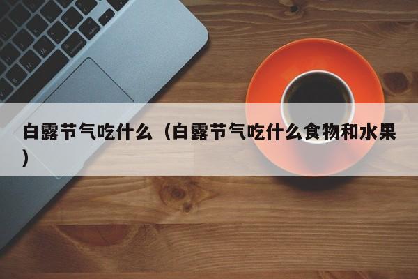 白露节气吃什么(白露节气吃什么食物和水果)