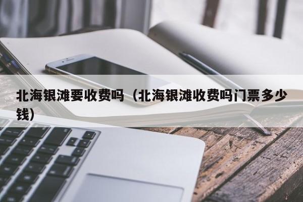 北海银滩要收费吗(北海银滩收费吗门票多少钱)