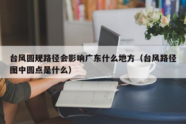 台风圆规路径会影响广东什么地方(台风路径图中圆点是什么)