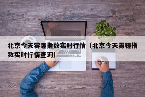 北京今天雾霾指数实时行情(北京今天雾霾指数实时行情查询)