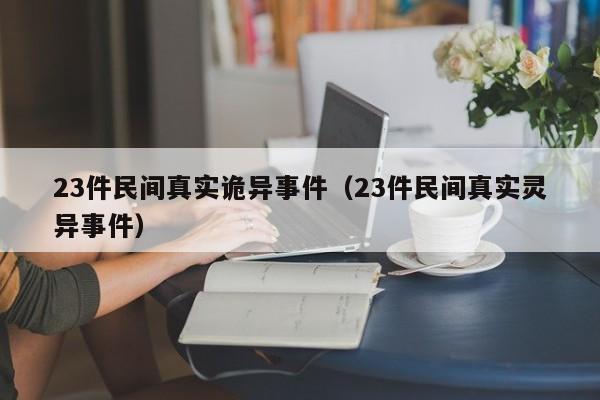 23件民间真实诡异事件(23件民间真实灵异事件)