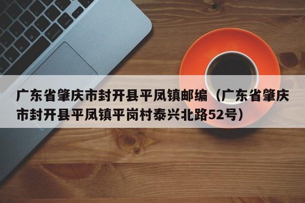 广东省肇庆市封开县平凤镇邮编(广东省肇庆市封开县平凤镇平岗村泰兴北路52号)