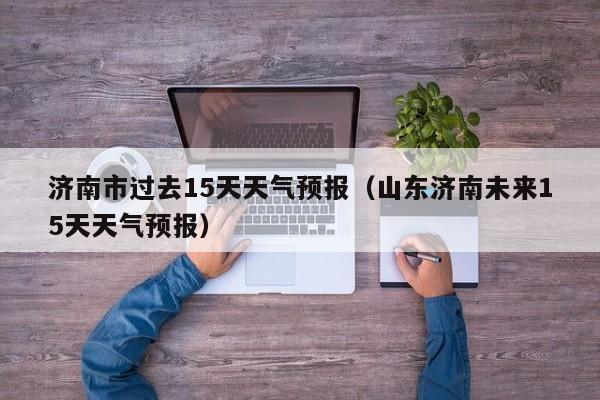 济南市过去15天天气预报(山东济南未来15天天气预报)