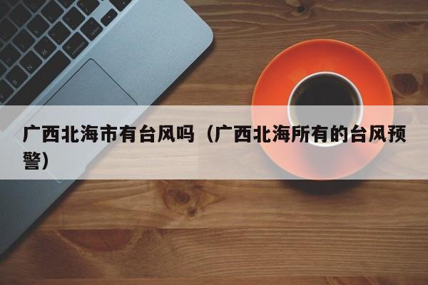 广西北海市有台风吗(广西北海所有的台风预警)