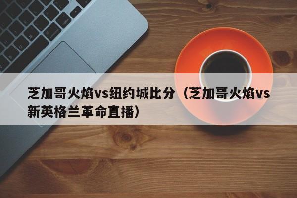 芝加哥火焰vs纽约城比分(芝加哥火焰vs新英格兰革命直播)