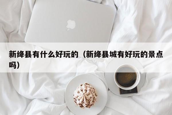 新绛县有什么好玩的(新绛县城有好玩的景点吗)