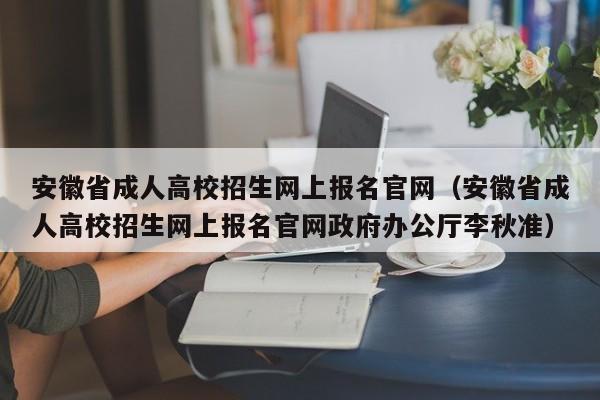 安徽省成人高校招生网上报名官网(安徽省成人高校招生网上报名官网政府办公厅李秋准)