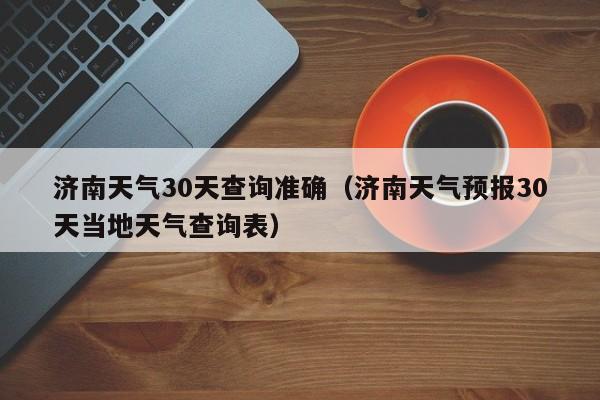 济南天气30天查询准确(济南天气预报30天当地天气查询表)