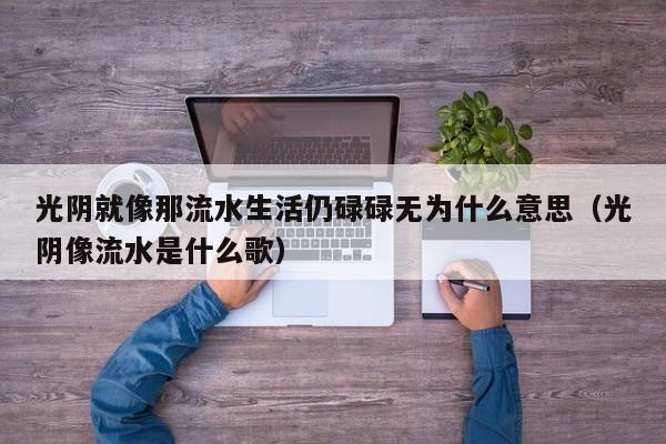 光阴就像那流水生活仍碌碌无为什么意思(光阴像流水是什么歌)