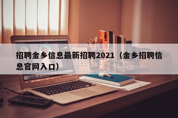 招聘金乡信息最新招聘2021(金乡招聘信息官网入口)