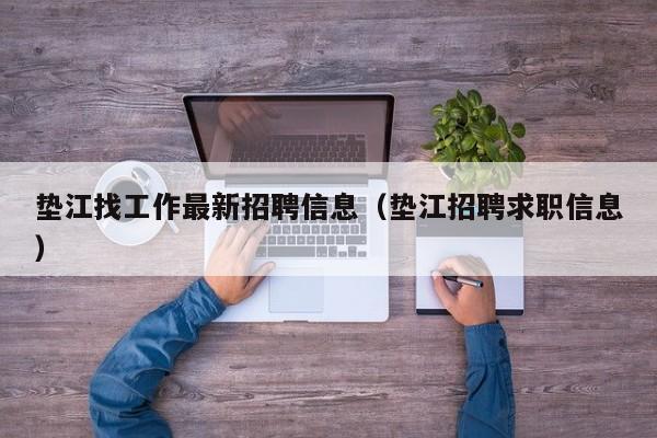 垫江找工作最新招聘信息(垫江招聘求职信息)