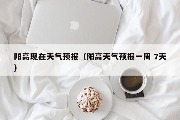 阳高现在天气预报(阳高天气预报一周 7天)