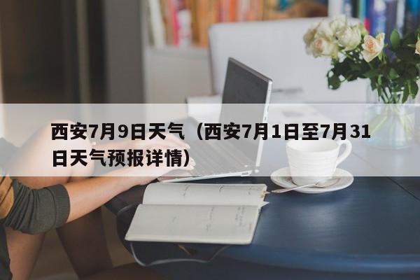 西安7月9日天气(西安7月1日至7月31日天气预报详情)