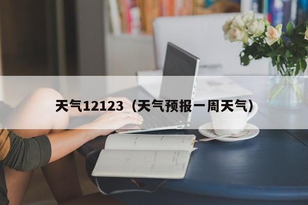 天气12123(天气预报一周天气)