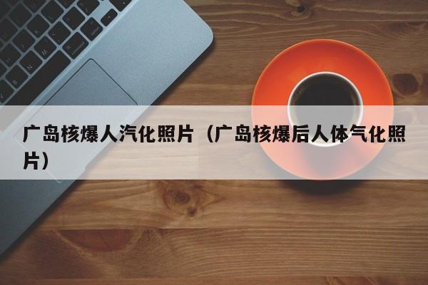 广岛核爆人汽化照片(广岛核爆后人体气化照片)