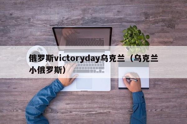 俄罗斯victoryday乌克兰(乌克兰小俄罗斯)