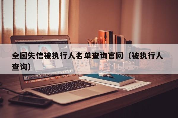 全国失信被执行人名单查询官网(被执行人 查询)