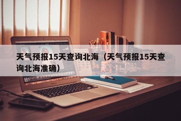 天气预报15天查询北海(天气预报15天查询北海准确)