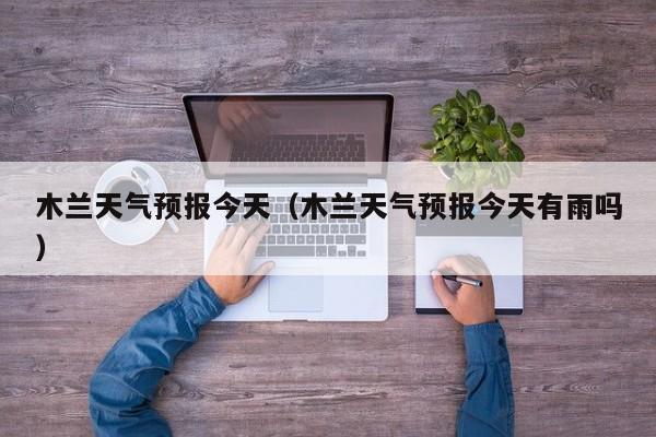 木兰天气预报今天(木兰天气预报今天有雨吗)