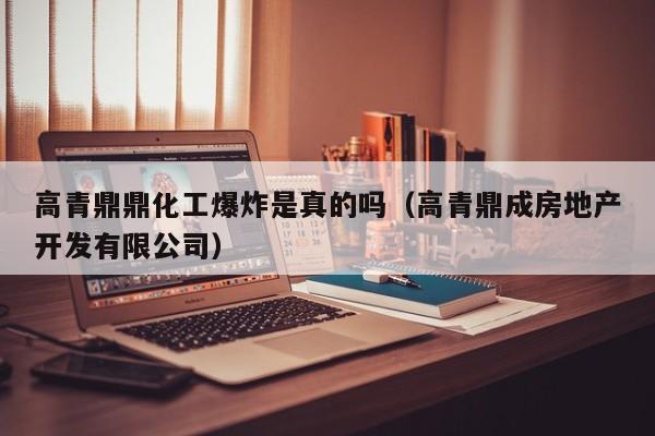 高青鼎鼎化工爆炸是真的吗(高青鼎成房地产开发有限公司)