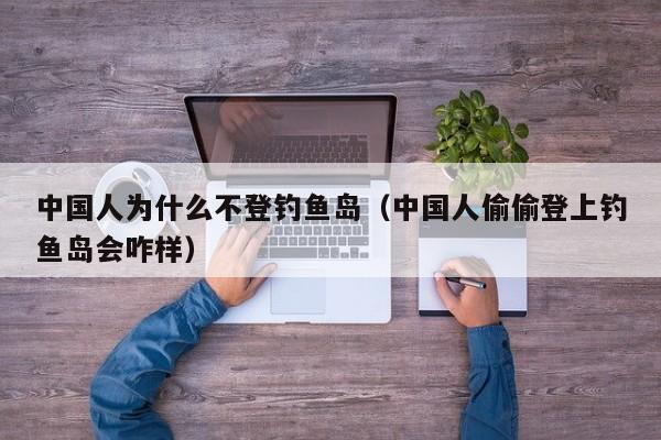 中国人为什么不登钓鱼岛(中国人偷偷登上钓鱼岛会咋样)