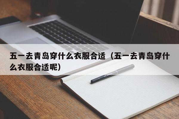 五一去青岛穿什么衣服合适(五一去青岛穿什么衣服合适呢)