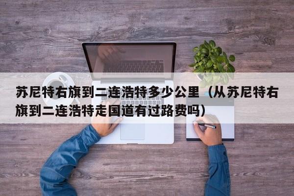 苏尼特右旗到二连浩特多少公里(从苏尼特右旗到二连浩特走国道有过路费吗)