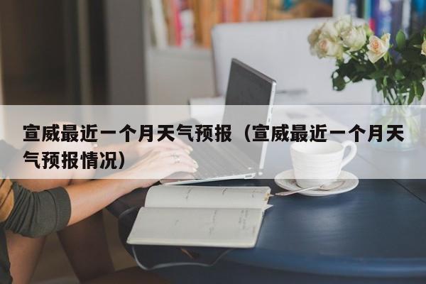 宣威最近一个月天气预报(宣威最近一个月天气预报情况)