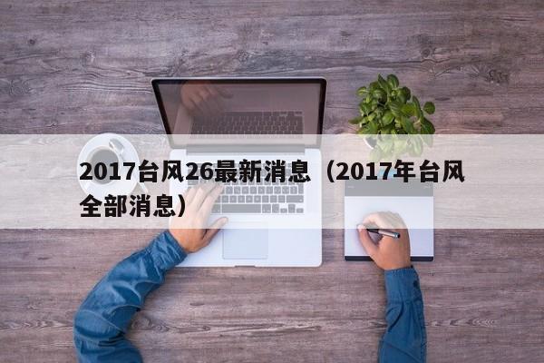 2017台风26最新消息(2017年台风全部消息)