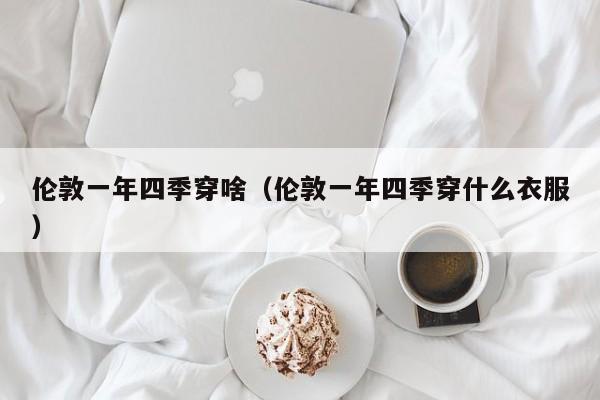伦敦一年四季穿啥(伦敦一年四季穿什么衣服)