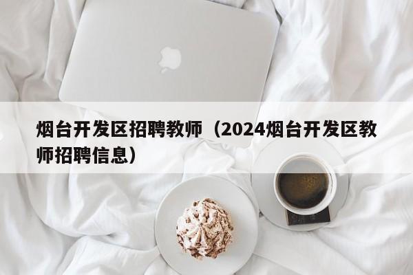 烟台开发区招聘教师(2024烟台开发区教师招聘信息)
