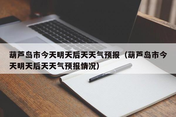 葫芦岛市今天明天后天天气预报(葫芦岛市今天明天后天天气预报情况)