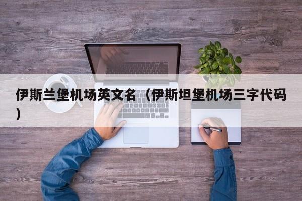 伊斯兰堡机场英文名(伊斯坦堡机场三字代码)