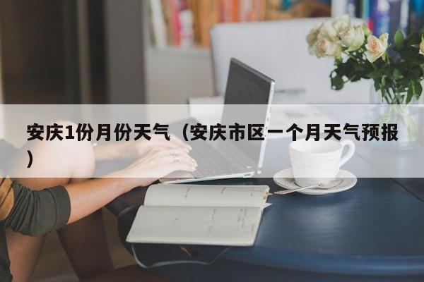 安庆1份月份天气(安庆市区一个月天气预报)