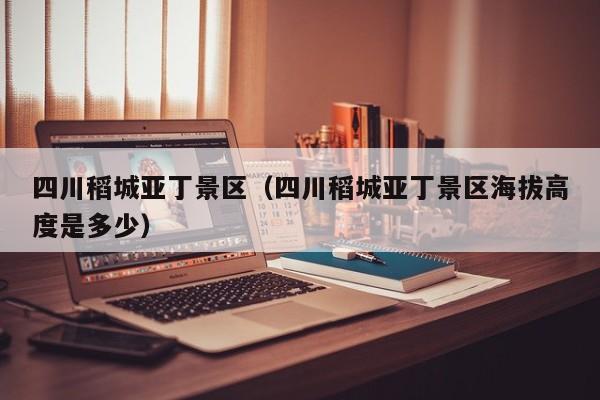 四川稻城亚丁景区(四川稻城亚丁景区海拔高度是多少)