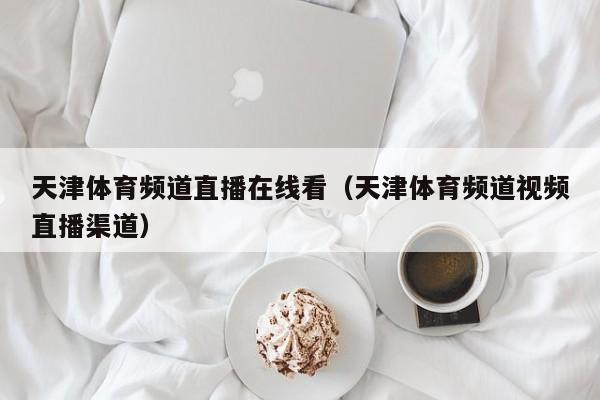 天津体育频道直播在线看(天津体育频道视频直播渠道)