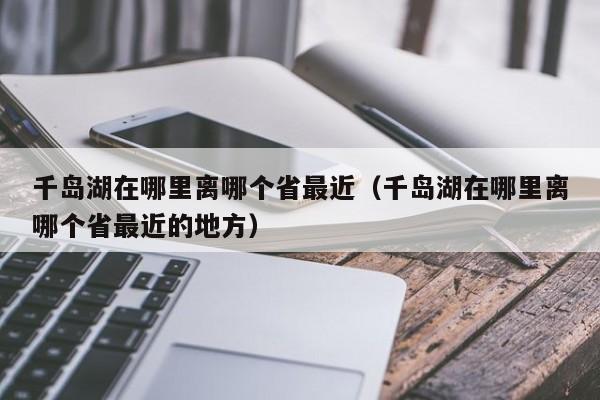 千岛湖在哪里离哪个省最近(千岛湖在哪里离哪个省最近的地方)