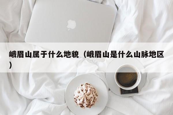 峨眉山属于什么地貌(峨眉山是什么山脉地区)