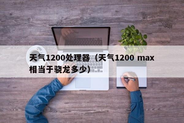 天气1200处理器(天气1200 max相当于骁龙多少)