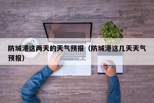 防城港这两天的天气预报(防城港这几天天气预报)