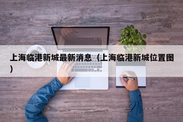 上海临港新城最新消息(上海临港新城位置图)