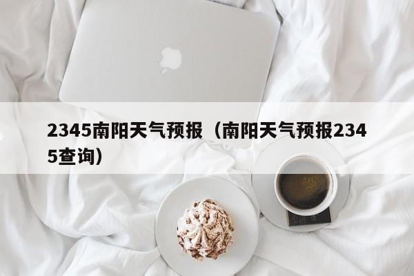 2345南阳天气预报(南阳天气预报2345查询)