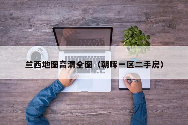 兰西地图高清全图(朝晖一区二手房)
