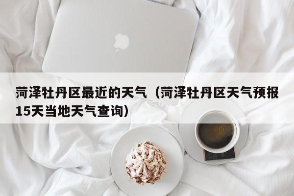 菏泽牡丹区最近的天气(菏泽牡丹区天气预报15天当地天气查询)