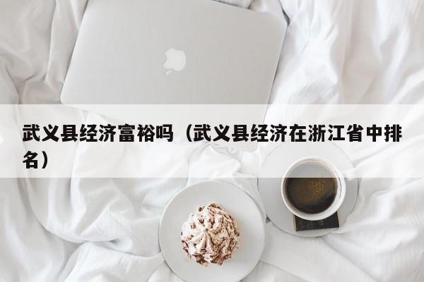 武义县经济富裕吗(武义县经济在浙江省中排名)