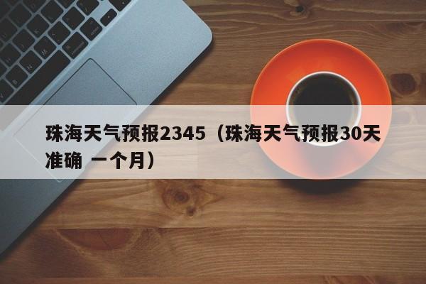 珠海天气预报2345(珠海天气预报30天准确 一个月)